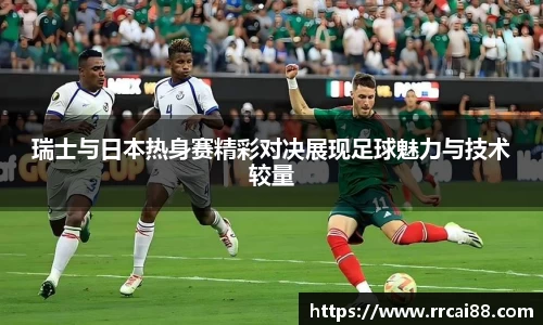 瑞士与日本热身赛精彩对决展现足球魅力与技术较量
