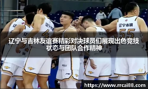 辽宁与吉林友谊赛精彩对决球员们展现出色竞技状态与团队合作精神